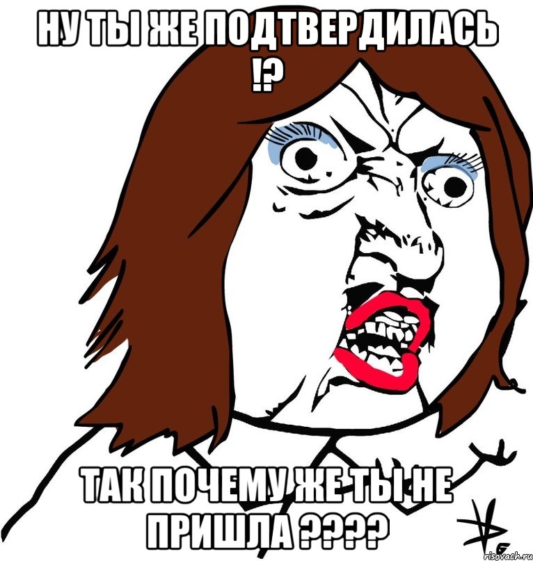 Ну ты же подтвердилась !? Так почему же ты не пришла ????, Мем Ну почему (девушка)