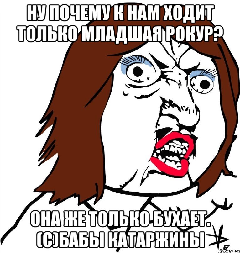 НУ ПОЧЕМУ К НАМ ХОДИТ ТОЛЬКО МЛАДШАЯ РОКУР? она же только бухает. (с)Бабы Катаржины, Мем Ну почему (девушка)