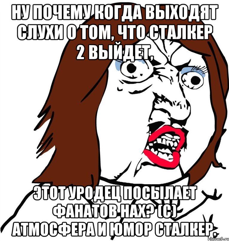 Ну почему когда выходят слухи о том, Что Сталкер 2 выйдет, Этот уродец посылает фанатов Нах? (С) Атмосфера и юмор Сталкер., Мем Ну почему (девушка)