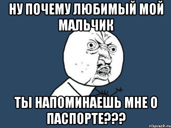 Ну почему любимый мой мальчик Ты напоминаешь мне о паспорте???, Мем Ну почему