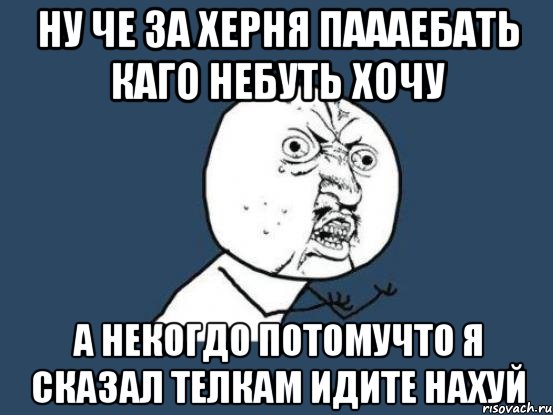 ну че за херня паааебать каго небуть хочу а некогдо потомучто я сказал телкам идите нахуй, Мем Ну почему