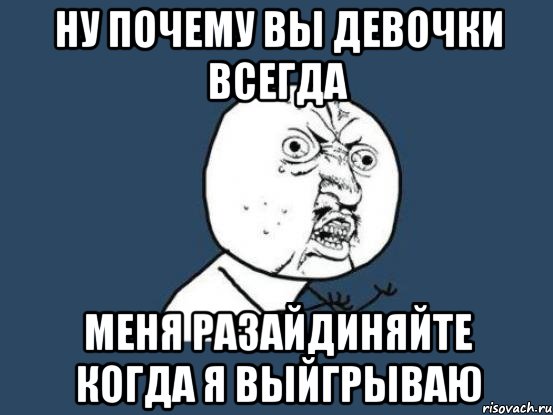 Ну почему вы девочки всегда Меня разайдиняйте когда я выйгрываю, Мем Ну почему