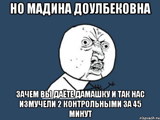 но Мадина доулбековна зачем вы даёте дамашку и так нас измучели 2 контрольными за 45 минут, Мем Ну почему