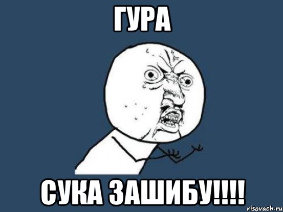 гура СУКА ЗАШИБУ!!!!, Мем Ну почему