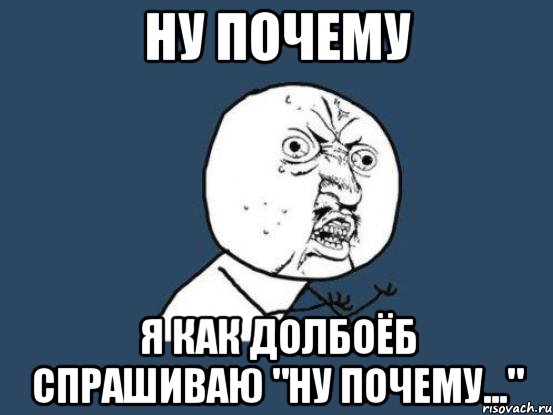 Ну почему Я как долбоёб спрашиваю "Ну почему...", Мем Ну почему