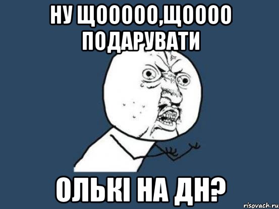 ну щооооо,щоооо подарувати Олькі на дн?, Мем Ну почему