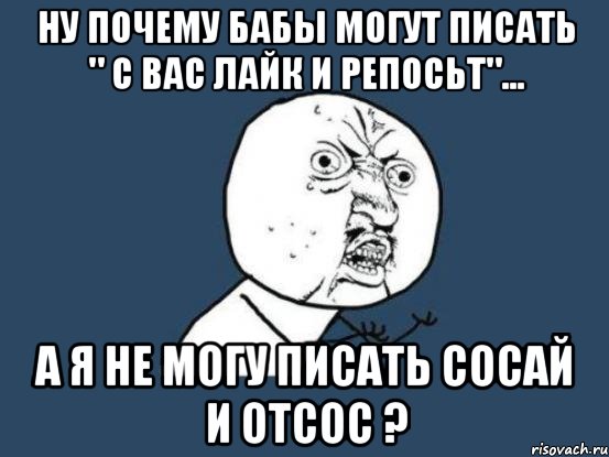 ну почему бабы могут писать " с вас лайк и репосьт"... а я не могу писать сосай и отсос ?, Мем Ну почему