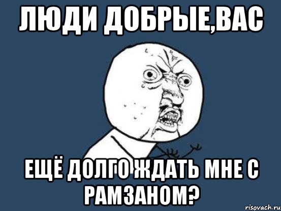 Люди добрые,вас ещё долго ждать мне с Рамзаном?, Мем Ну почему