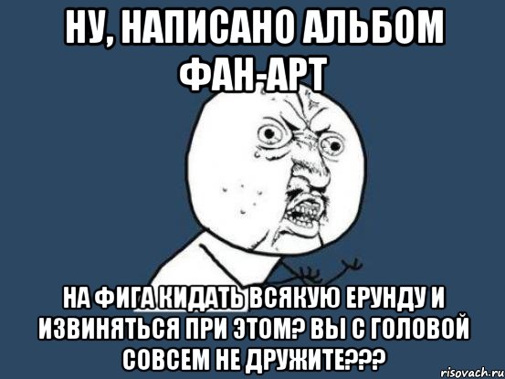 Ну, написано альбом ФАН-АРТ на фига кидать всякую ерунду и извиняться при этом? Вы с головой совсем не дружите???, Мем Ну почему