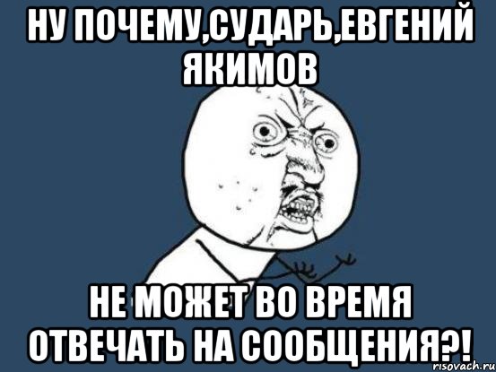 Ну почему,сударь,Евгений Якимов не может во время отвечать на сообщения?!, Мем Ну почему