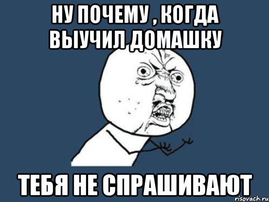 ну почему , когда выучил домашку тебя не спрашивают, Мем Ну почему