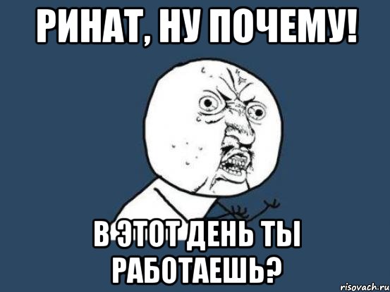 Ринат, ну почему! В этот день ты работаешь?, Мем Ну почему