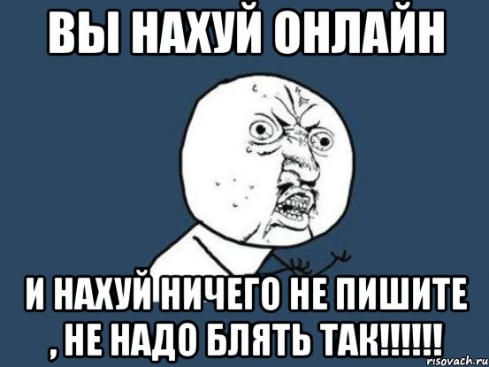 Вы нахуй онлайн И нахуй ничего не пишите , не надо блять так!!!!!!, Мем Ну почему