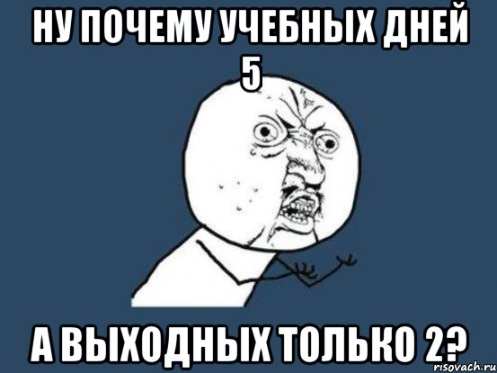 ну почему учебных дней 5 а выходных только 2?, Мем Ну почему