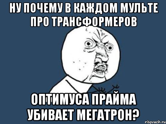 Ну почему в каждом мульте про трансформеров Оптимуса Прайма убивает Мегатрон?, Мем Ну почему