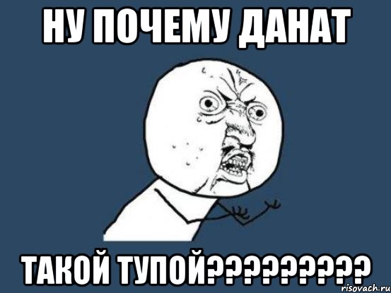 НУ ПОЧЕМУ ДАНАТ ТАКОЙ ТУПОЙ?????????, Мем Ну почему