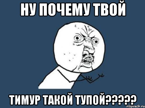 ну почему твой тимур такой тупой?????, Мем Ну почему