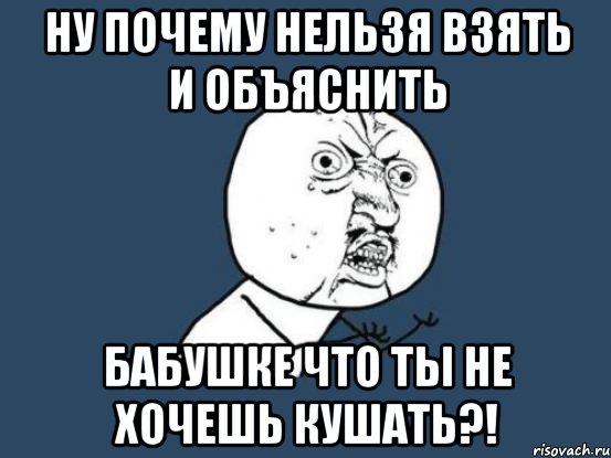 Ну почему нельзя взять и объяснить бабушке что ты не хочешь кушать?!, Мем Ну почему