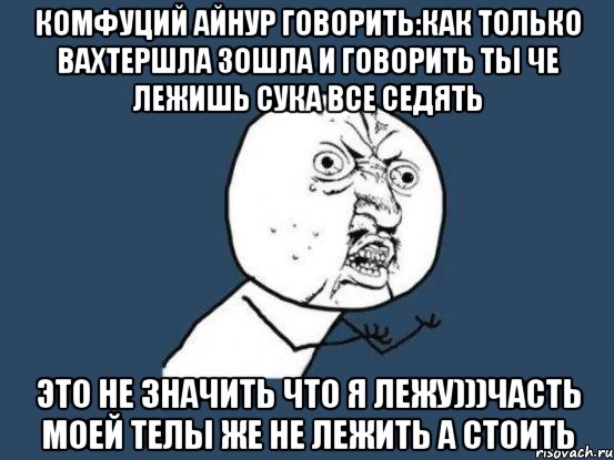 Комфуций Айнур говорить:как только вахтершла зошла и говорить ты че лежишь сука все седять Это не значить что я лежу)))часть моей телы же не лежить а стоить, Мем Ну почему