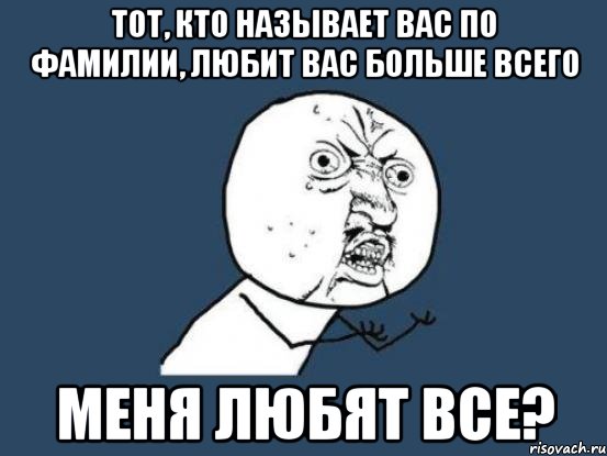 Тот, кто называет вас по фамилии, любит вас больше всего меня любят ВСЕ?, Мем Ну почему