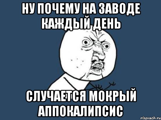 Ну почему на заводе каждый день Случается мокрый аппокалипсис, Мем Ну почему