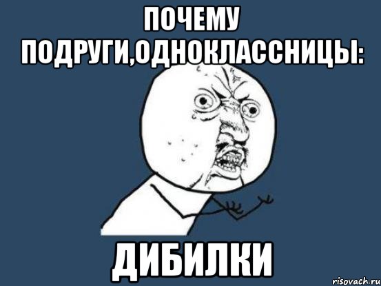 почему подруги,одноклассницы: дибилки, Мем Ну почему