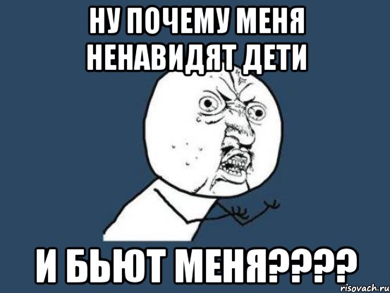 Ну почему меня ненавидят дети И бьют меня????, Мем Ну почему