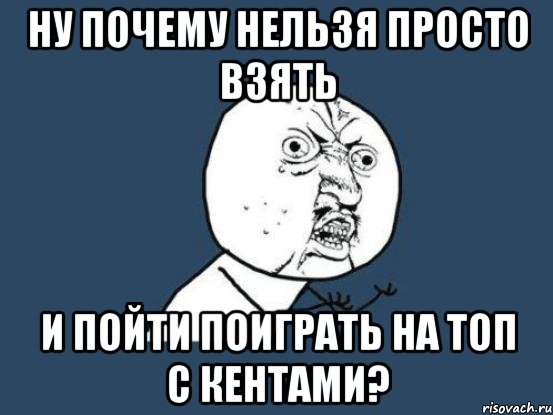 Ну почему нельзя просто взять и пойти поиграть на топ с Кентами?, Мем Ну почему