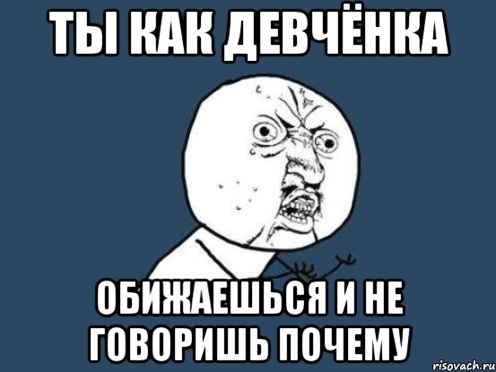 ты как девчёнка обижаешься и не говоришь почему, Мем Ну почему