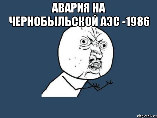 Авария на Чернобыльской АЭС -1986 , Мем Ну почему