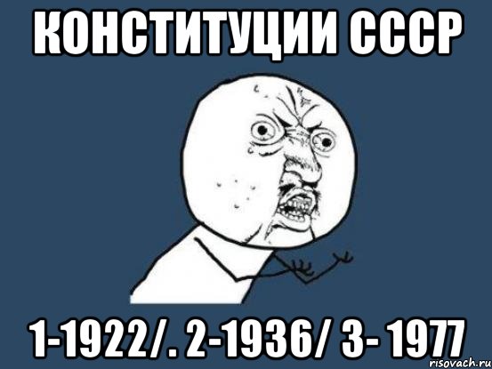 Конституции СССР 1-1922/. 2-1936/ 3- 1977, Мем Ну почему