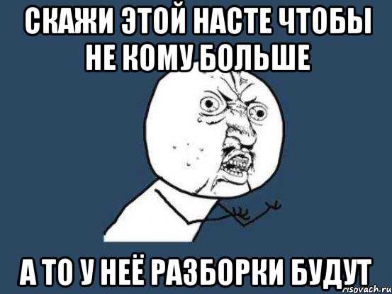 скажи этой Насте чтобы не кому больше а то у неё разборки будут, Мем Ну почему