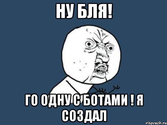 Ну бля! Го одну с ботами ! Я создал, Мем Ну почему