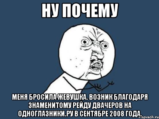 НУ ПОЧЕМУ МЕНЯ БРОСИЛА ЖЕВУШКА. Возник благодаря знаменитому рейду двачеров на одноглазники.ру в сентябре 2008 года., Мем Ну почему