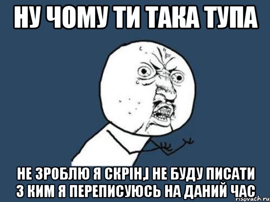 ну чому ти така тупа не зроблю я скрін,і не буду писати з ким я переписуюсь на даний час, Мем Ну почему