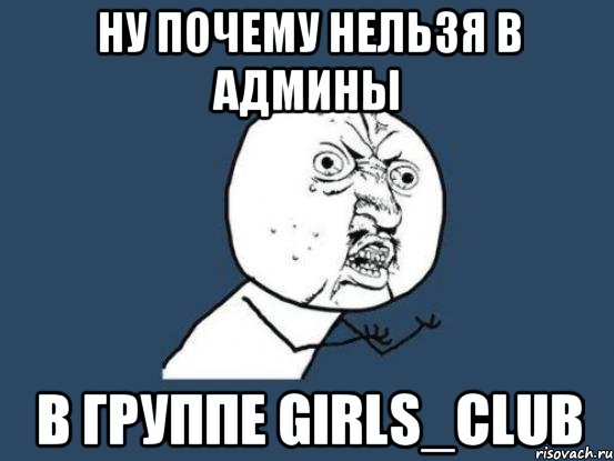 Ну почему нельзя в админы в группе Girls_Club, Мем Ну почему