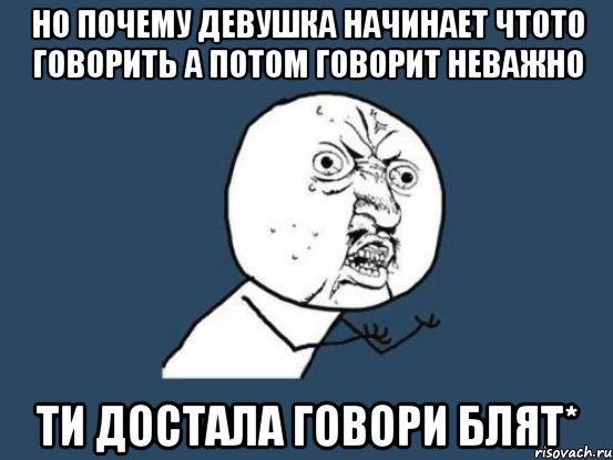 Но почему девушка начинает чтото говорить а потом говорит неважно Ти достала говори блят*, Мем Ну почему