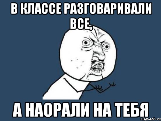 В классе разговаривали все, А наорали на тебя, Мем Ну почему