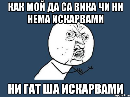 как мой да са вика чи ни нема искарвами ни гат ша искарвами, Мем Ну почему