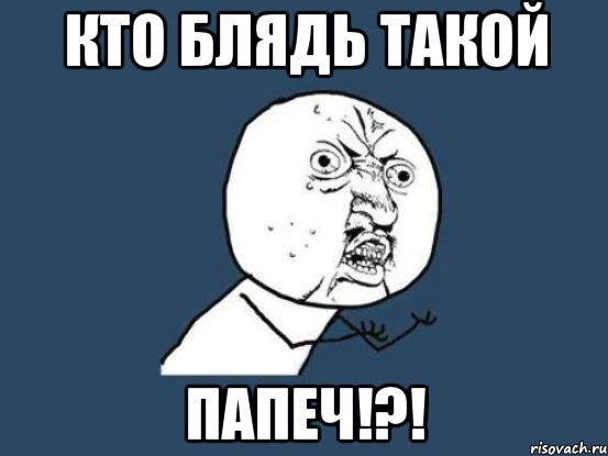 КТО БЛЯДЬ ТАКОЙ ПАПЕЧ!?!, Мем Ну почему