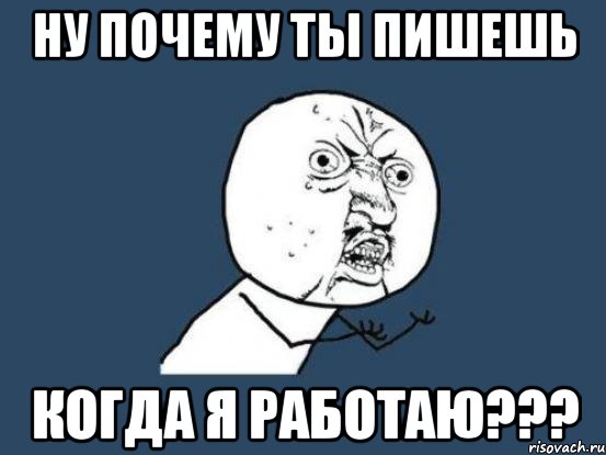 Ну почему ты пишешь когда я работаю???, Мем Ну почему