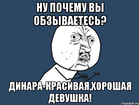 Ну почему вы обзываетесь? Динара-красивая,хорошая девушка!, Мем Ну почему