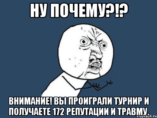 НУ ПОЧЕМУ?!? Внимание! Вы проиграли турнир и получаете 172 репутации и травму., Мем Ну почему