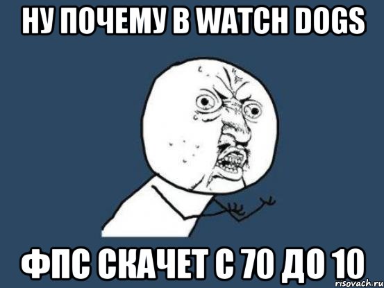 Ну почему в Watch Dogs ФПС скачет с 70 до 10, Мем Ну почему