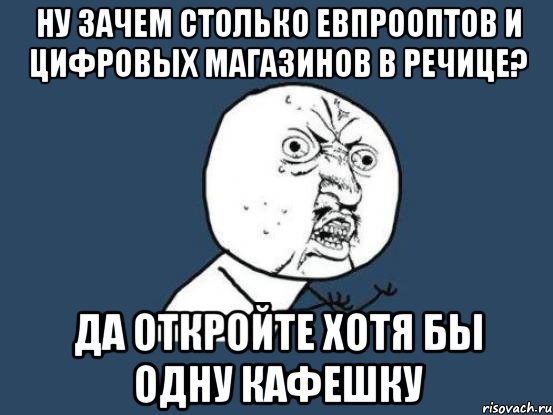 ну зачем столько евпрооптов и цифровых магазинов в речице? да откройте хотя бы одну кафешку, Мем Ну почему