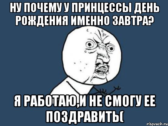 Ну почему у принцессы день рождения именно завтра? Я работаю,и не смогу ее поздравить(, Мем Ну почему