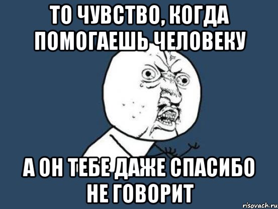 то чувство, когда помогаешь человеку а он тебе даже спасибо не говорит, Мем Ну почему