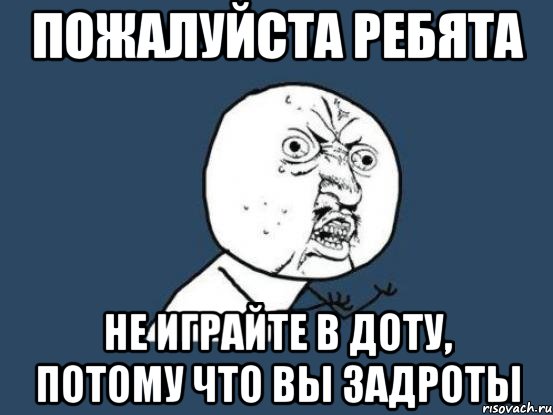 ПОЖАЛУЙСТА РЕБЯТА НЕ ИГРАЙТЕ В ДОТУ, ПОТОМУ ЧТО ВЫ ЗАДРОТЫ, Мем Ну почему