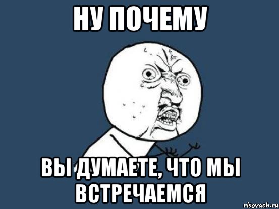 Ну почему Вы думаете, что мы встречаемся, Мем Ну почему