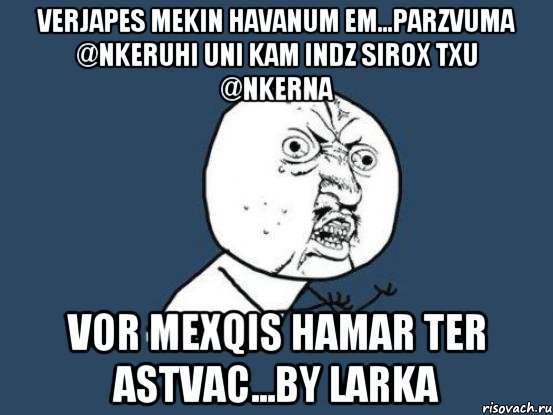 verjapes mekin havanum em...parzvuma @nkeruhi uni kam indz sirox txu @nkerna Vor mexqis hamar ter astvac...By larka, Мем Ну почему